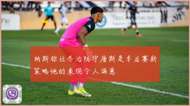 纳斯称让乔治防守唐斯是季后赛新策略他的表现令人满意