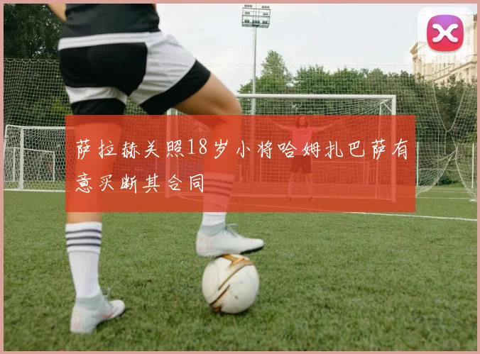 萨拉赫关照18岁小将哈姆扎巴萨有意买断其合同