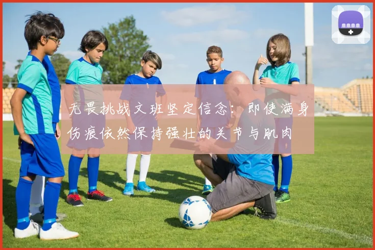 无畏挑战文班坚定信念：即使满身伤痕依然保持强壮的关节与肌肉