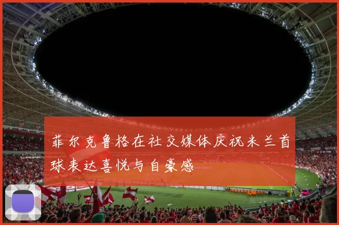 菲尔克鲁格在社交媒体庆祝米兰首球表达喜悦与自豪感