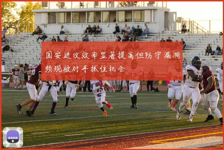 国安进攻效率显著提高但防守漏洞频现被对手抓住机会