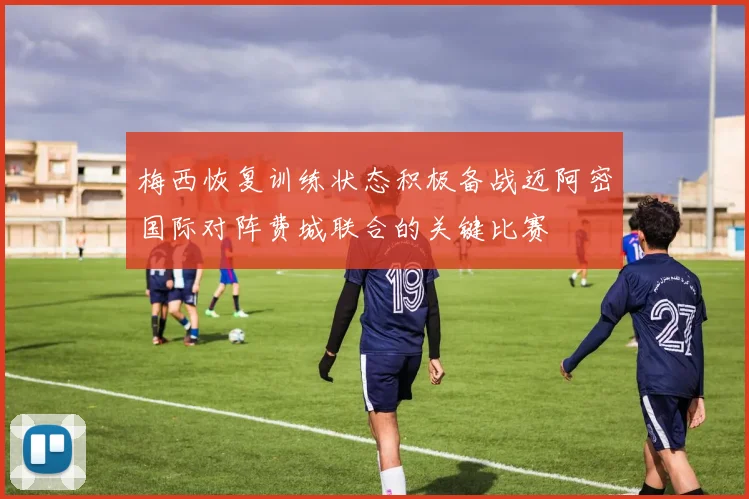 梅西恢复训练状态积极备战迈阿密国际对阵费城联合的关键比赛