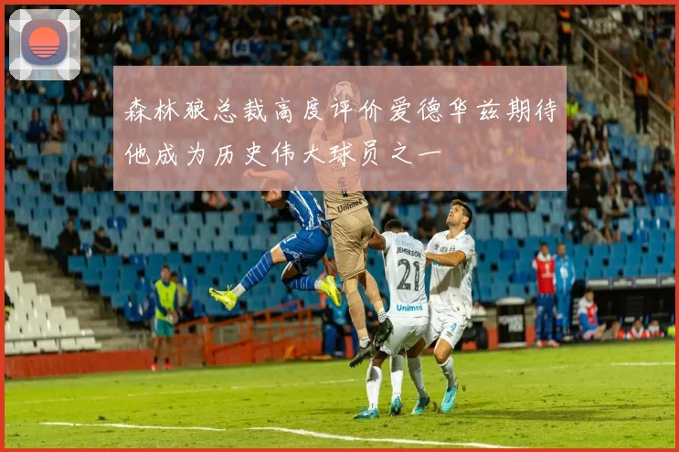 森林狼总裁高度评价爱德华兹期待他成为历史伟大球员之一