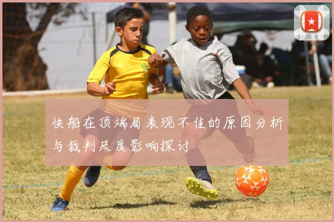 快船在顶端局表现不佳的原因分析与裁判尺度影响探讨