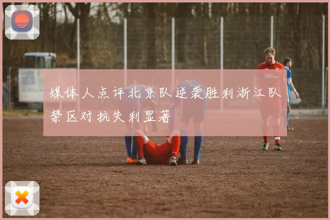 媒体人点评北京队逆袭胜利浙江队禁区对抗失利显著