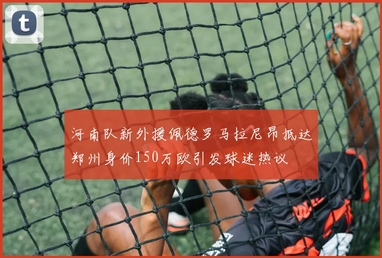 河南队新外援佩德罗马拉尼昂抵达郑州身价150万欧引发球迷热议