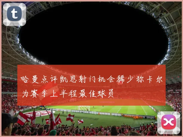 哈曼点评凯恩射门机会稀少称卡尔为赛季上半程最佳球员