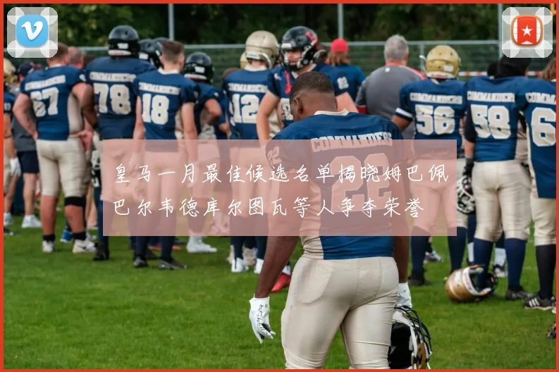 皇马一月最佳候选名单揭晓姆巴佩巴尔韦德库尔图瓦等人争夺荣誉