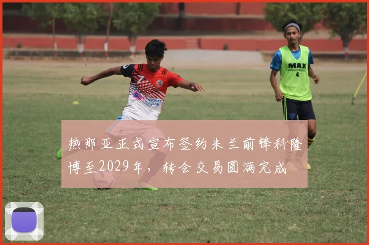 热那亚正式宣布签约米兰前锋科隆博至2029年，转会交易圆满完成